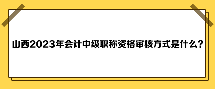 山西2023年会计中级职称资格审核方式是什么？