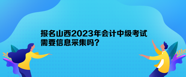 报名山西2023年会计中级考试需要信息采集吗？