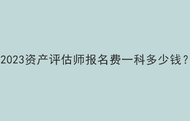 2023资产评估师报名费一科多少钱？