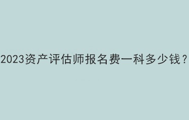 2023资产评估师报名费一科多少钱？