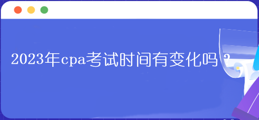 2023年cpa考试时间有变化吗？