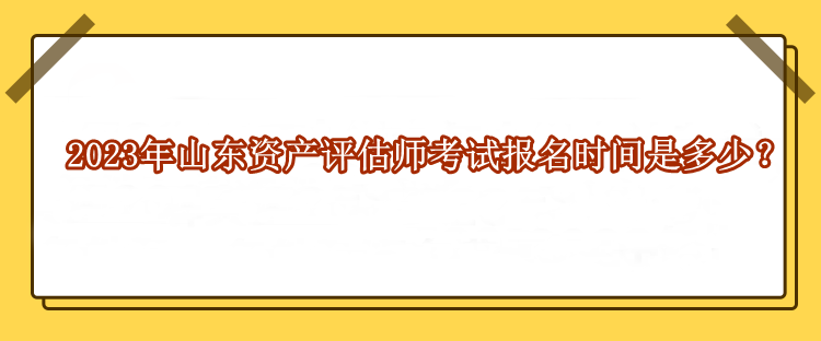 2023年山东资产评估师考试报名时间是多少？