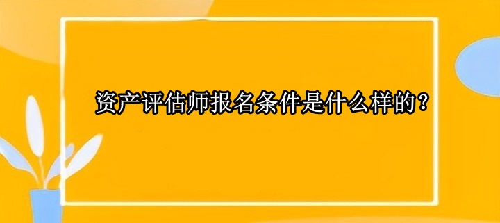 资产评估师报名条件是什么样的？
