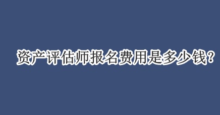 资产评估师报名费用是多少钱？