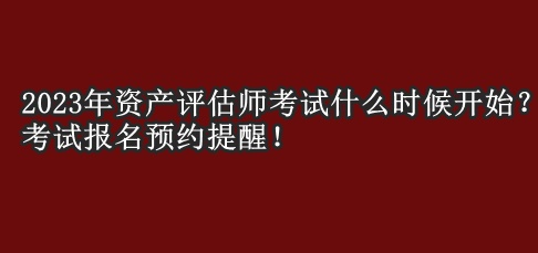 2023年资产评估师考试什么时候开始？考试报名预约提醒！