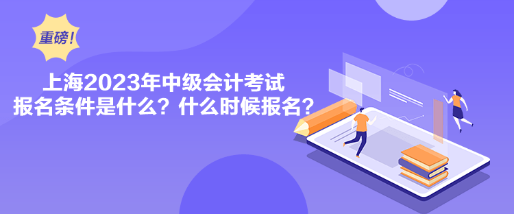 上海2023年中级会计考试报名条件是什么？什么时候报名？