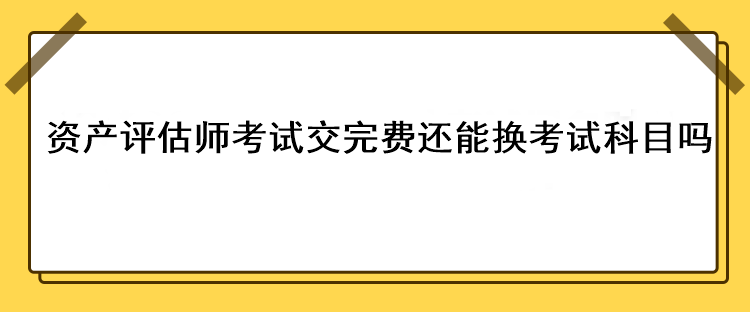 资产评估师考试交完费还能换考试科目吗？