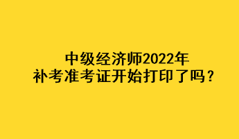 中级经济师2022年补考准考证开始打印了吗？