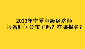 2023年宁夏中级经济师报名时间公布了吗？在哪报名?