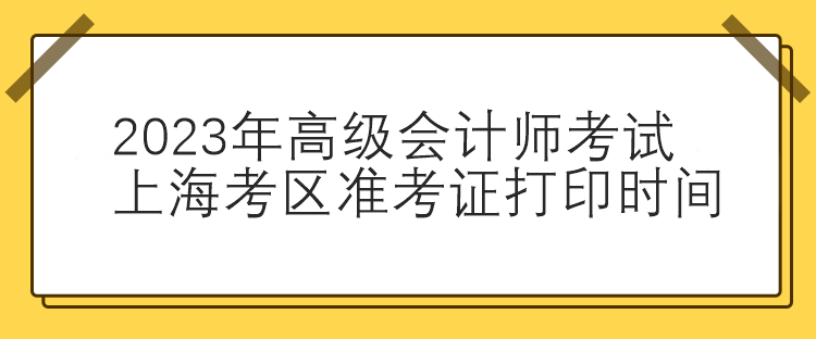 2023年高级会计师考试上海考区准考证打印时间