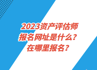 2023资产评估师报名网址是什么？在哪里报名？