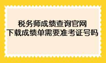 2022年税务师成绩查询官网下载成绩单需要准考证号码？