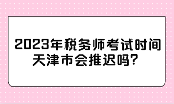 2023年税务师考试时间天津市会推迟吗？