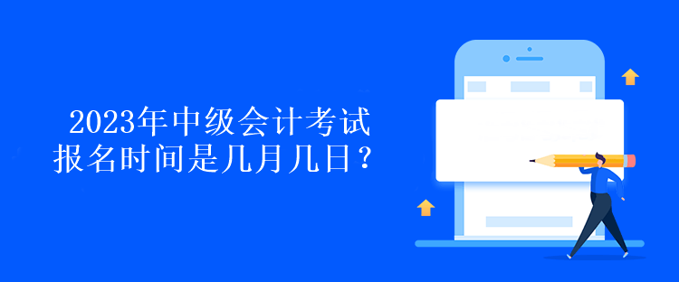 2023年中级会计考试报名时间是几月几日？