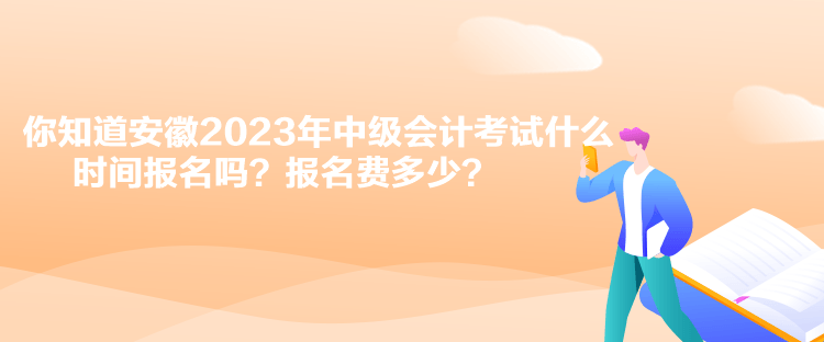 你知道安徽2023年中级会计考试什么时间报名吗？报名费多少？