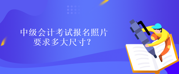 中级会计考试报名照片要求多大尺寸？