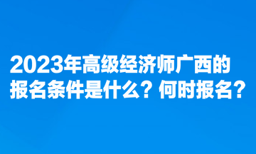 2023年高级经济师广西的报名条件是什么？何时报名？