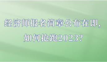 经济师报名简章公布在即，如何抢跑2023？
