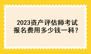 2023资产评估师考试报名费用多少钱一科？