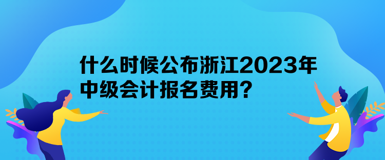 什么时候公布浙江2023年中级会计报名费用？