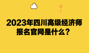 2023年四川高级经济师报名官网是什么？