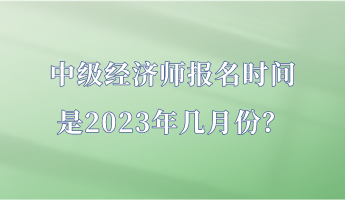 中级经济师报名时间是2023年几月份？