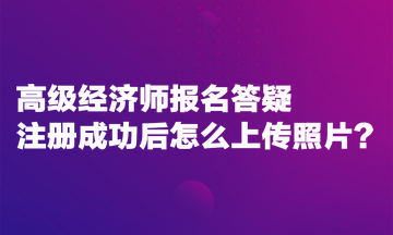 高级经济师报名答疑：注册成功后怎么上传照片？