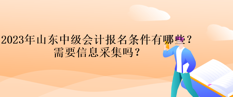 2023年山东中级会计报名条件有哪些？需要信息采集吗？