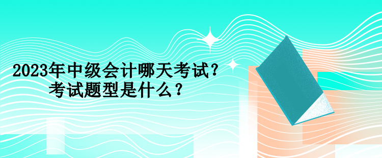 2023年中级会计哪天考试？考试题型是什么？