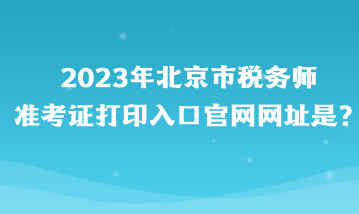2023年北京市税务师准考证打印入口官网网址是？