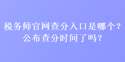 税务师官网查分入口是哪个？公布查分时间了吗？