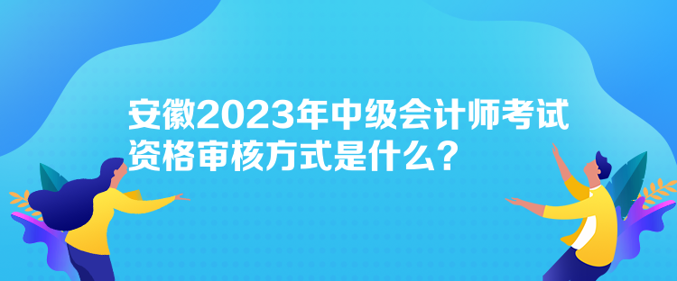 安徽2023年中级会计师考试资格审核方式是什么？