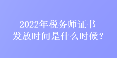 2022年税务师证书发放时间是什么时候？