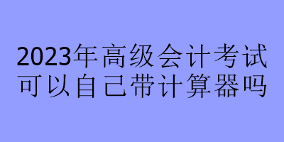 2023年高级会计考试可以自己带计算器吗