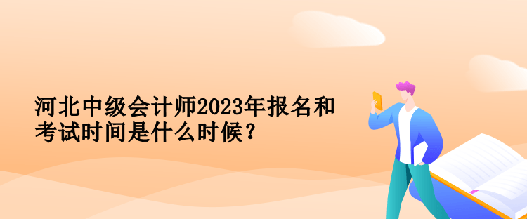 河北中级会计师2023年报名和考试时间是什么时候？