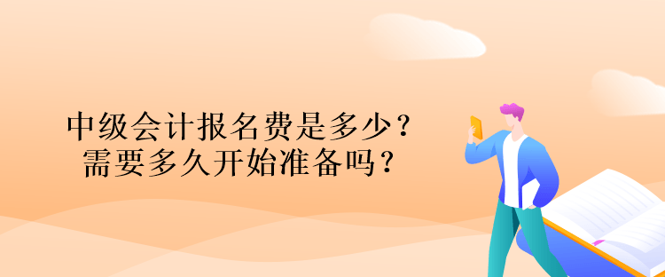 中级会计报名费是多少？需要多久开始准备吗？