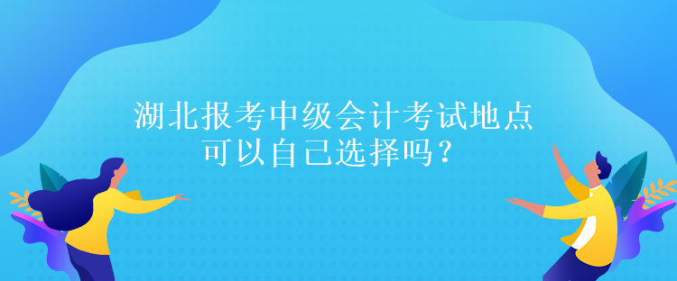 湖北报考中级会计考试地点可以自己选择吗？