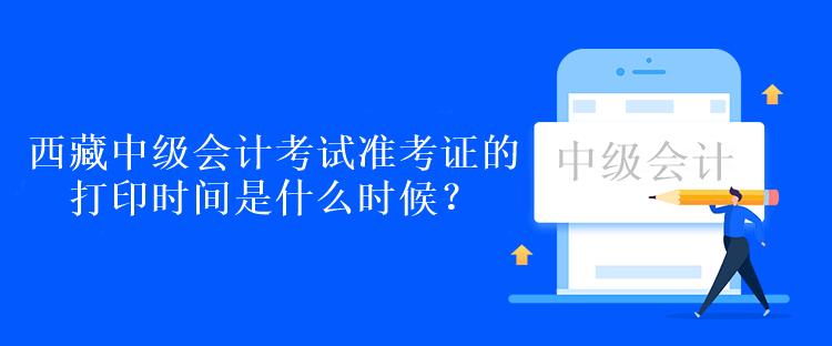 西藏中级会计考试准考证的打印时间是什么时候？