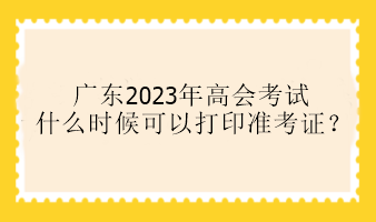 广东2023年高会考试什么时候可以打印准考证？