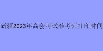 新疆2023年高会考试准考证打印时间