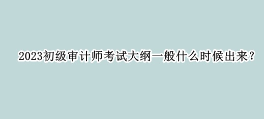 2023初级审计师考试大纲一般什么时候出来？