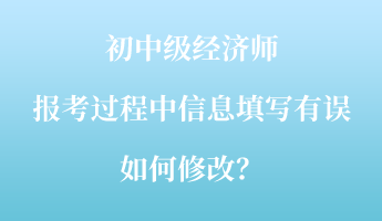 初中级经济师报考过程中信息填写有误如何修改？