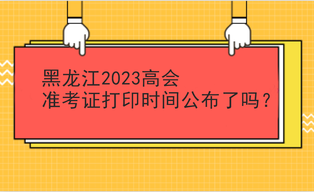 黑龙江2023高会准考证打印时间公布了吗？