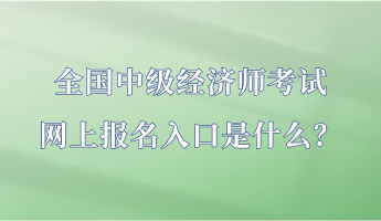 全国中级经济师考试网上报名入口是什么？