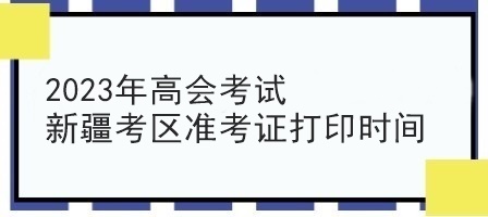 2023年高会考试新疆考区准考证打印时间