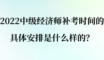 2022中级经济师补考时间的具体安排是什么样的？