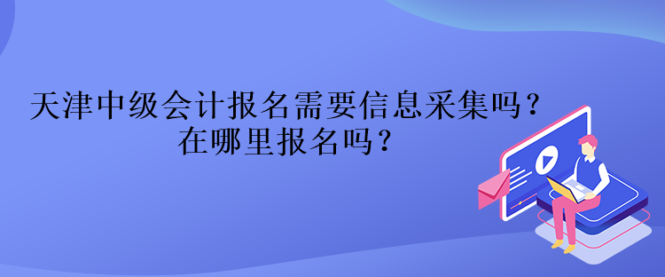 天津中级会计报名需要信息采集吗？在哪里报名吗？