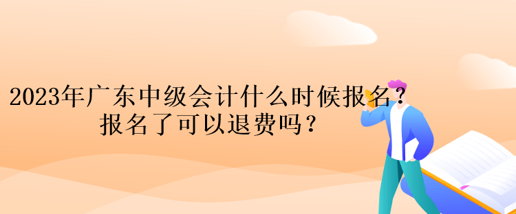 2023年广东中级会计什么时候报名？报名了可以退费吗？