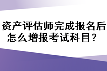 资产评估师完成报名后怎么増报考试科目？