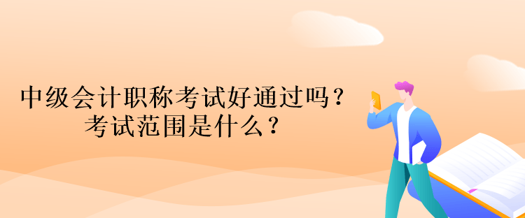 中级会计职称考试好通过吗？考试范围是什么？
